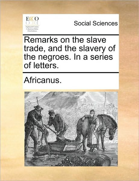 Remarks on the Slave Trade, and the Slavery of the Negroes. in a Series of Letters. - Africanus - Libros - Gale Ecco, Print Editions - 9781170689035 - 10 de junio de 2010