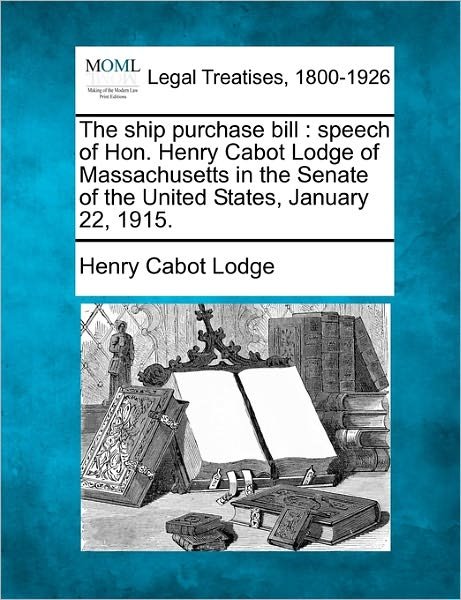 Cover for Henry Cabot Lodge · The Ship Purchase Bill: Speech of Hon. Henry Cabot Lodge of Massachusetts in the Senate of the United States, January 22, 1915. (Paperback Book) (2010)