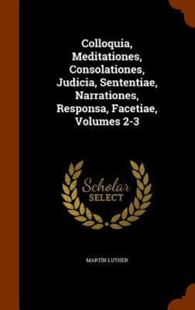 Cover for Martin Luther · Colloquia, Meditationes, Consolationes, Judicia, Sententiae, Narrationes, Responsa, Facetiae, Volumes 2-3 (Hardcover Book) (2015)