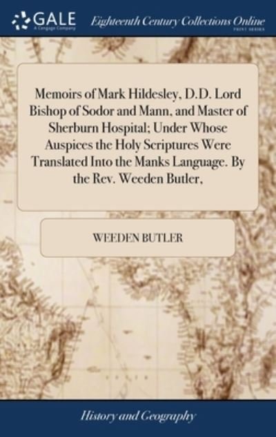 Cover for Weeden Butler · Memoirs of Mark Hildesley, D. D. Lord Bishop of Sodor and Mann, and Master of Sherburn Hospital; under Whose Auspices the Holy Scriptures Were Translated into the Manks Language. by the Rev. Weeden Butler, (Book) (2018)