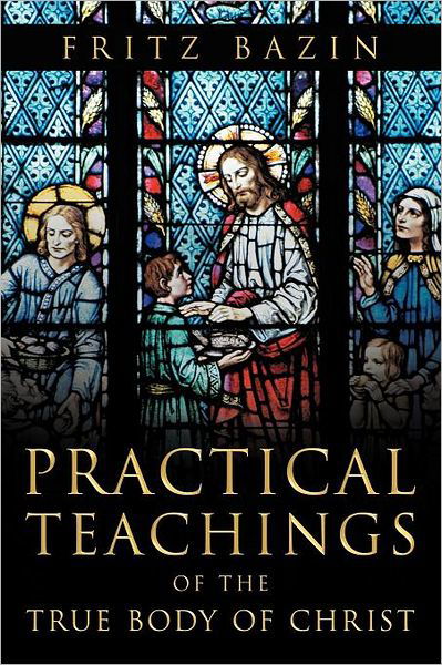 Practical Teachings of the True Body of Christ: of the True Body of Christ - Fritz Bazin - Books - Xlibris Corporation - 9781469194035 - April 26, 2012