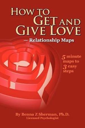 How to Get and Give Love: -- Relationship Maps - Benna Z Sherman Phd - Books - Createspace - 9781470154035 - July 2, 2012