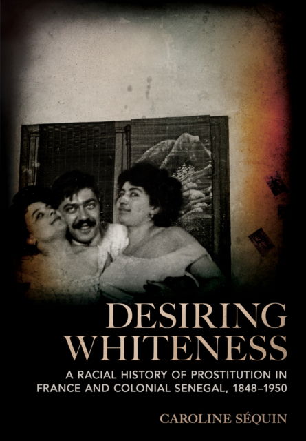 Caroline Sequin · Desiring Whiteness: A Racial History of Prostitution in France and Colonial Senegal, 1848–1950 (Hardcover Book) (2024)