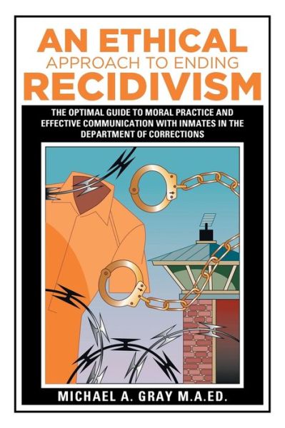 Cover for Michael A. Gray M.A. · An Ethical Approach to Ending Recidivism : The Optimal Guide to Moral Practice and Effective Communication with Inmates in the Department of Corrections (Paperback Book) (2015)