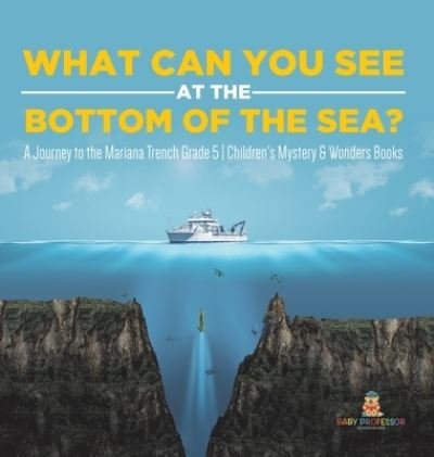 Cover for Baby Professor · What Can You See in the Bottom of the Sea? A Journey to the Mariana Trench Grade 5 Children's Mystery &amp; Wonders Books (Gebundenes Buch) (2021)
