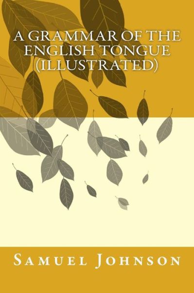 A Grammar of the English Tongue - Samuel Johnson - Books - CreateSpace Independent Publishing Platf - 9781542664035 - January 22, 2017