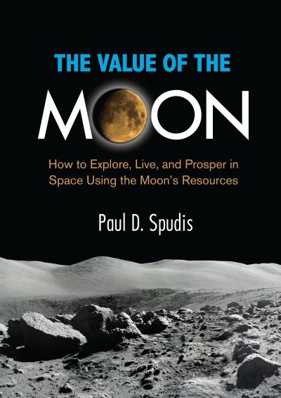 Cover for Spudis, Paul D. (Paul D. Spudis) · The Value of the Moon: How to Explore, Live, and Prosper in Space Using the Moon's Resources (Hardcover Book) (2016)