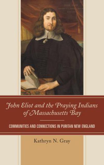 Cover for Kathryn N. Gray · John Eliot and the Praying Indians of Massachusetts Bay: Communities and Connections in Puritan New England (Hardcover Book) (2013)