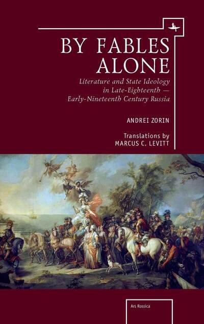 Cover for Andrei Zorin · By Fables Alone: Literature and State Ideology in Late-Eighteenth  Early-Nineteenth-Century Russia - Ars Rossica (Paperback Book) (2018)
