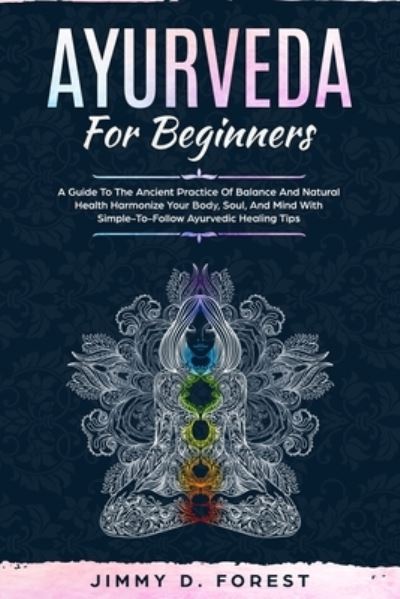 Cover for Jimmy D Forest · Ayurveda For Beginners: A Guide To The Ancient Practice Of Balance And Natural Health Harmonize Your Body, Soul, And Mind With Simple-To-Follow Ayurvedic Healing Tips (Paperback Book) (2020)