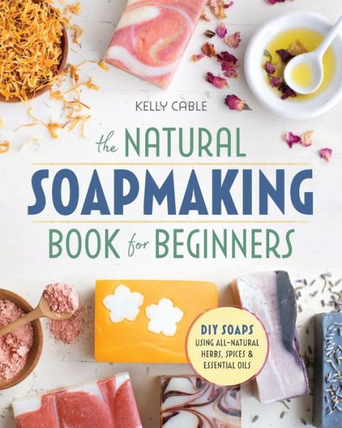 The Natural Soap Making Book for Beginners: Do-It-Yourself Soaps Using All-Natural Herbs, Spices, and Essential Oils - Kelly Cable - Livros - Callisto Publishing - 9781939754035 - 8 de agosto de 2017