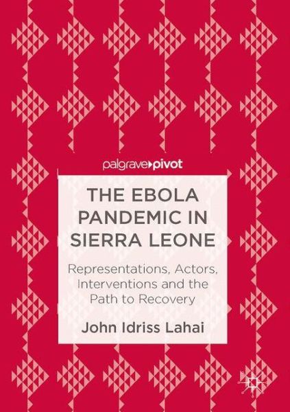 Cover for John Idriss Lahai · The Ebola Pandemic in Sierra Leone: Representations, Actors, Interventions and the Path to Recovery (Hardcover bog) [1st ed. 2017 edition] (2017)