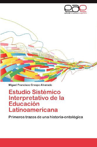 Estudio Sistémico Interpretativo De La Educación Latinoamericana: Primeros Trazos De Una Historia-ontológica - Miguel Francisco Crespo Alvarado - Books - Editorial Académica Española - 9783659003035 - April 16, 2012