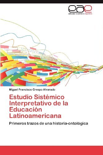 Cover for Miguel Francisco Crespo Alvarado · Estudio Sistémico Interpretativo De La Educación Latinoamericana: Primeros Trazos De Una Historia-ontológica (Pocketbok) [Spanish edition] (2012)