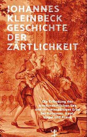 Cover for Johannes Kleinbeck · Geschichte der Zärtlichkeit: Die Erfindung des einvernehmlichen Sex und ihr zwiespältiges Erbe bei Rousseau, Kant, Hegel und Freud (Book) (2023)