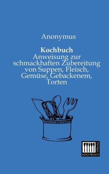 Cover for Anonymus · Kochbuch: Anweisung Zur Schmackhaften Zubereitung Von Suppen, Fleisch, Gemuese, Gebackenem, Torten (Taschenbuch) [German edition] (2013)