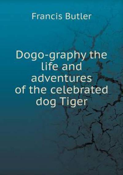 Dogo-graphy the Life and Adventures of the Celebrated Dog Tiger - Francis Butler - Books - Book on Demand Ltd. - 9785519213035 - January 19, 2015