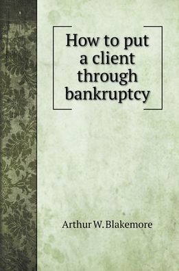 Cover for Arthur W Blakemore · How to put a client through bankruptcy (Hardcover Book) (2022)