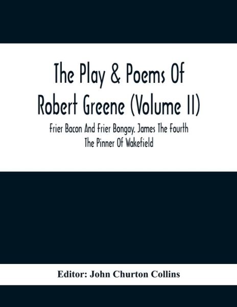 Cover for John Churton Collins · The Play &amp; Poems Of Robert Greene (Volume II); Frier Bacon And Frier Bongay. James The Fourth The Pinner Of Wakefield. A Maidens Dreame Poems From The Novels. Notes To Plays And Poems Appendix; England's Parnassus. Glossarial Index General Index (Paperback Book) (2021)