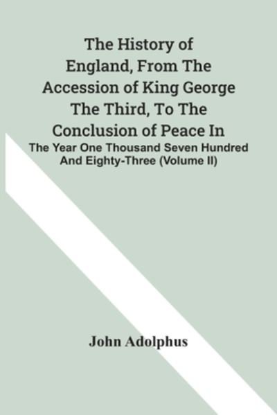 Cover for John Adolphus · The History Of England, From The Accession Of King George The Third, To The Conclusion Of Peace In The Year One Thousand Seven Hundred And Eighty-Three (Volume Ii) (Paperback Bog) (2021)