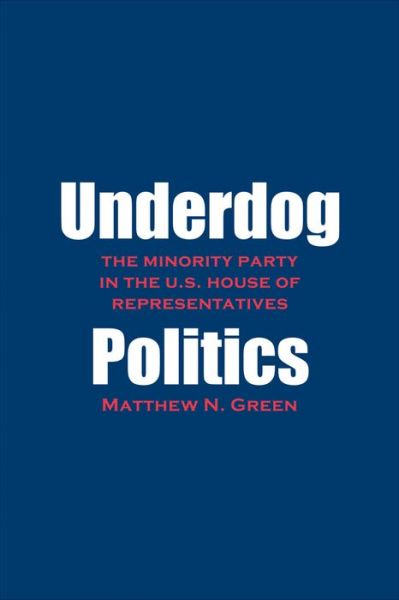 Cover for Matthew N. Green · Underdog Politics: The Minority Party in the U.S. House of Representatives (Paperback Book) (2015)