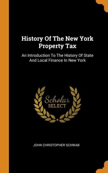 Cover for John Christopher Schwab · History Of The New York Property Tax An Introduction To The History Of State And Local Finance In New York (Hardcover bog) (2018)