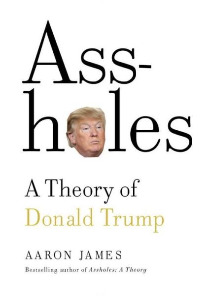 Cover for Aaron James · Assholes: A Theory of Donald Trump (Inbunden Bok) (2016)