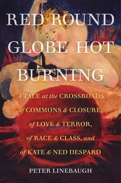 Cover for Linebaugh, Peter, Ph.D. · Red Round Globe Hot Burning: A Tale at the Crossroads of Commons and Closure, of Love and Terror, of Race and Class, and of Kate and Ned Despard (Taschenbuch) (2021)