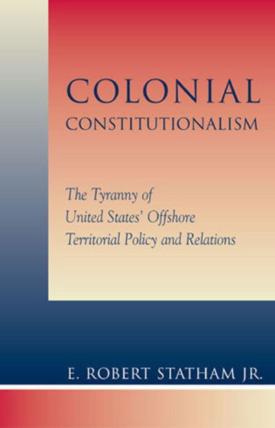 Cover for Statham, Robert E., Jr. · Colonial Constitutionalism: The Tyranny of United States' Offshore Territorial Policy and Relations (Hardcover Book) (2001)