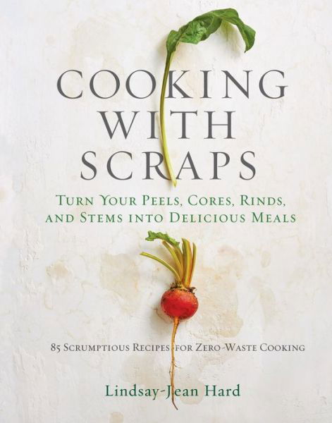 Cover for Lindsay-Jean Hard · Cooking with Scraps: Turn Your Peels, Cores, Rinds, and Stems into Delicious Meals (Gebundenes Buch) (2018)