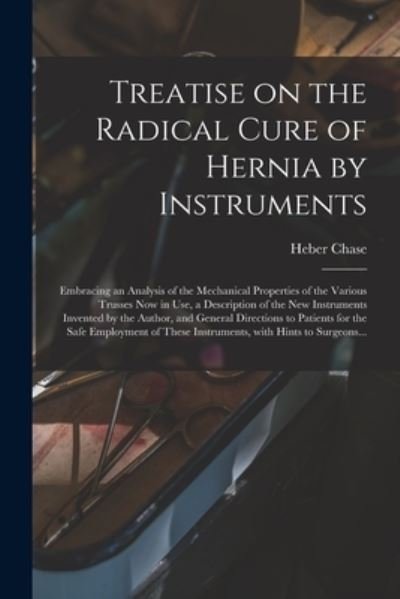 Cover for Heber Chase · Treatise on the Radical Cure of Hernia by Instruments: Embracing an Analysis of the Mechanical Properties of the Various Trusses Now in Use, a Description of the New Instruments Invented by the Author, and General Directions to Patients for the Safe... (Pocketbok) (2021)
