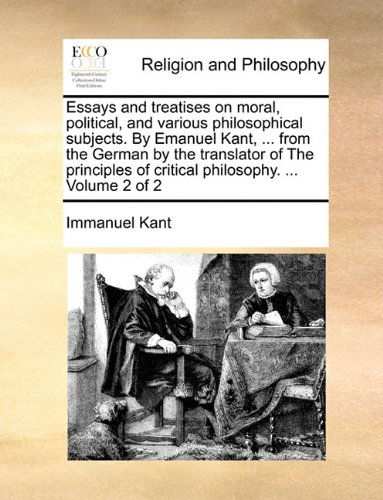 Cover for Immanuel Kant · Essays and Treatises on Moral, Political, and Various Philosophical Subjects. by Emanuel Kant, ... from the German by the Translator of the Principles of Critical Philosophy. ...  Volume 2 of 2 (Taschenbuch) (2010)