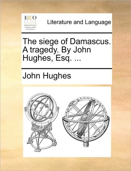 Cover for John Hughes · The Siege of Damascus. a Tragedy. by John Hughes, Esq. ... (Taschenbuch) (2010)