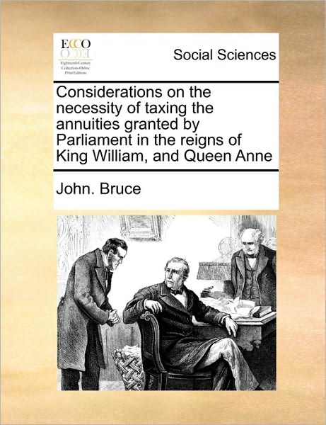 Considerations on the Necessity of Taxing the Annuities Granted by Parliament in the Reigns of King William, and Queen Anne - John Bruce - Books - Gale Ecco, Print Editions - 9781171036036 - June 16, 2010