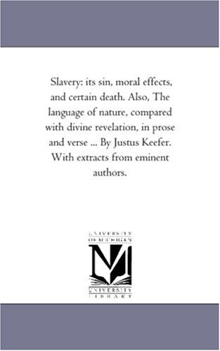 Slavery: Its Sin, Moral Effects, and Certain Death. Also, the Language of Nature, Compared with Divine Revelation, in Prose and Verse ... by Justus Keefer. with Extracts from Eminent Authors. - Michigan Historical Reprint Series - Books - Scholarly Publishing Office, University - 9781425508036 - September 13, 2006