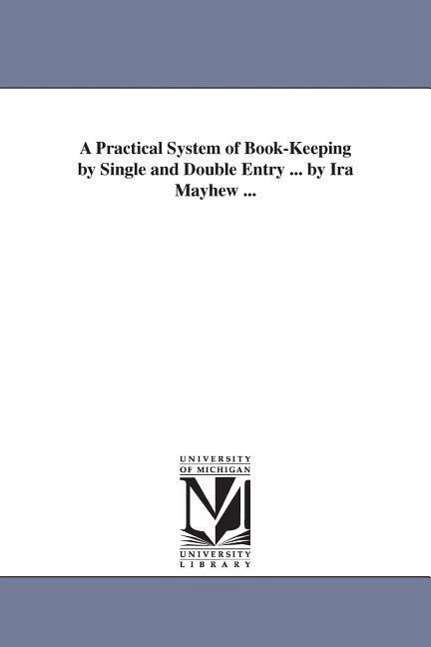 Cover for Michigan Historical Reprint Series · A Practical System of Bookkeeping by Single and Double Entry ... by Ira Mayhew ... (Michigan Historical Reprint) (Paperback Book) (2006)