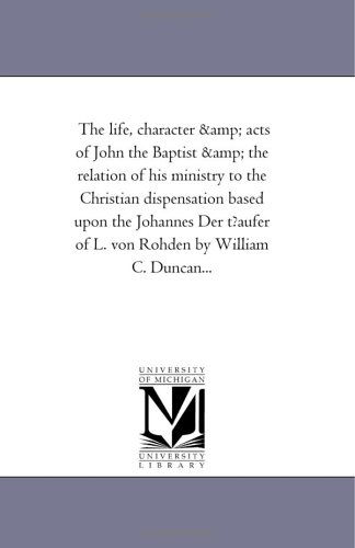 Cover for Michigan Historical Reprint Series · The Life, Character &amp; Acts of John the Baptist &amp; the Relation of His Ministry to the Christian Dispensation Based Upon the Johannes Der T?aufer of L. Von Rohden by William C. Duncan... (Paperback Book) (2006)