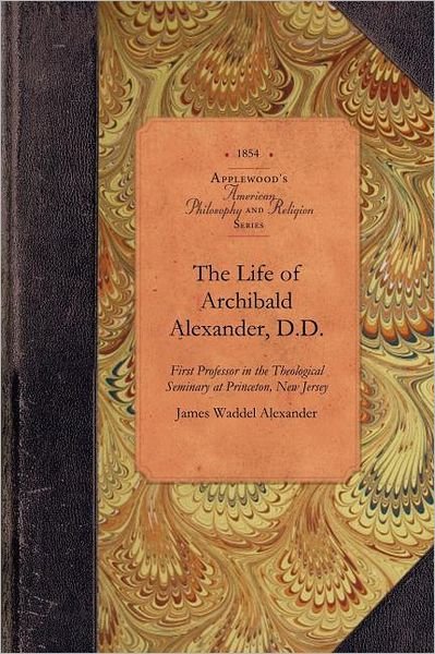 The Life of Archibald Alexander, D.d.: First Professor in the Theological Seminary at Princeton, New Jersey (Amer Philosophy, Religion) - James Alexander - Livres - Applewood Books - 9781429018036 - 20 mai 2009