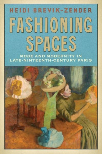 Cover for Heidi Brevik-Zender · Fashioning Spaces: Mode and Modernity in Late-Nineteenth-Century Paris (Hardcover Book) (2015)