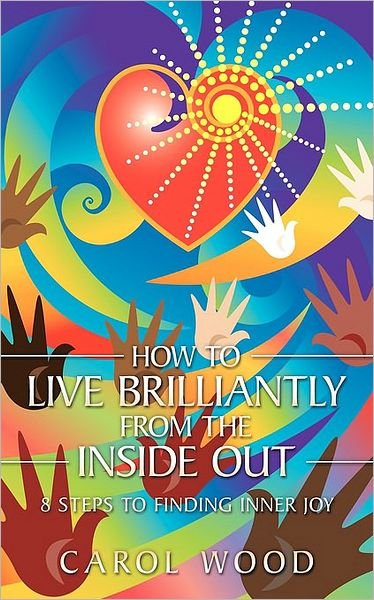 How to Live Brilliantly from the Inside Out: 8 Steps to Finding Inner Joy - Carol Wood - Bøger - AuthorHouse - 9781449003036 - 31. juli 2009