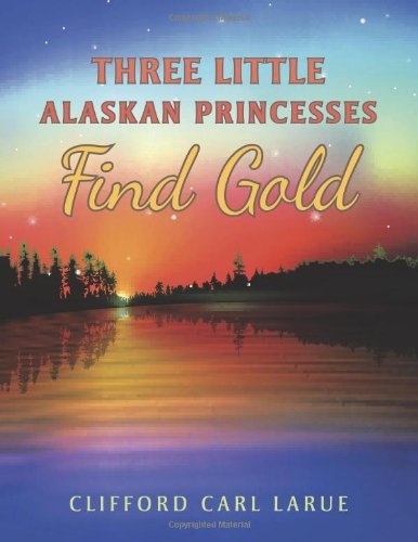 Three Little Alaskan Princesses Find Gold - Clifford Carl Larue - Kirjat - LifeRich - 9781489702036 - perjantai 16. toukokuuta 2014