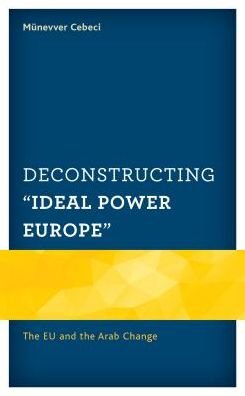 Cover for Munevver Cebeci · Deconstructing &quot;Ideal Power Europe&quot;: The EU and the Arab Change - Europe and the World (Hardcover Book) (2018)