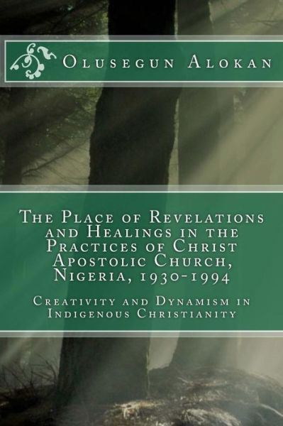 Cover for Olusegun Ayodeji Alokan · The Place of Revelations and Healings in the Practices of Christ Apostolic Church, Nigeria, 1930-1994: Creativity and Dynamism in Indigenous Christianity (Paperback Book) (2015)