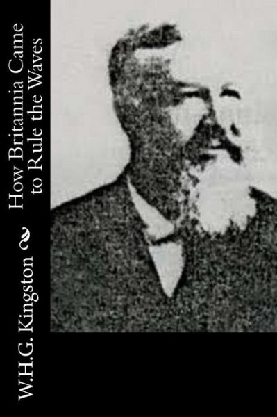 How Britannia Came to Rule the Waves - W H G Kingston - Książki - Createspace - 9781514637036 - 21 czerwca 2015