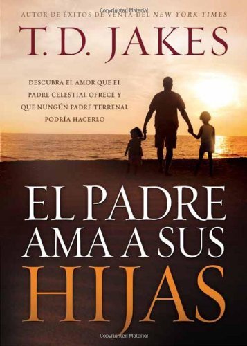 Cover for T. D. Jakes · El Padre Ama a Sus Hijas: Descubra El Amor Que El Padre Celestial Ofrece Y Que Ningun Padre Terrenal Podria Hacerlo (Paperback Book) [Spanish, Reprint edition] (2013)