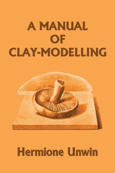 A Manual of Clay-Modelling (Yesterday's Classics) - Mary Louisa Hermione Unwin - Books - Yesterday's Classics - 9781633341036 - May 22, 2018