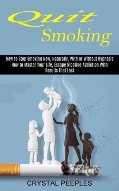 Cover for Crystal Peeples · Quit Smoking: How to Master Your Life, Escape Nicotine Addiction With Results That Last (How to Stop Smoking Now, Naturally, With or Without Hypnosis) (Paperback Book) (2021)