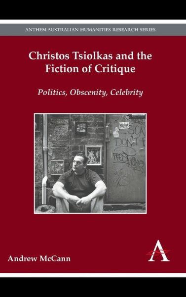 Cover for Andrew McCann · Christos Tsiolkas and the Fiction of Critique: Politics, Obscenity, Celebrity - Anthem Australian Humanities Research Series (Hardcover Book) (2015)