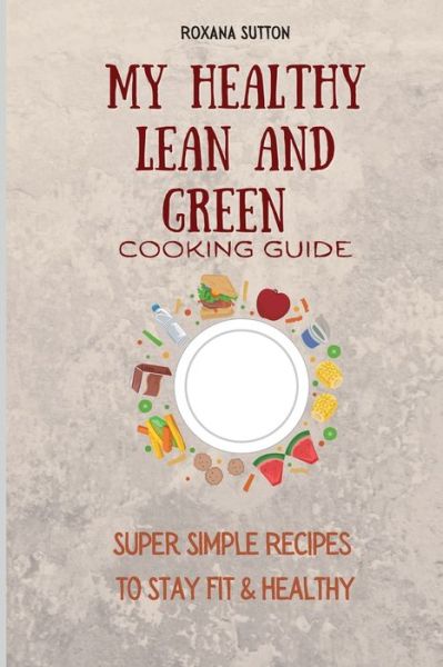 Cover for Roxana Sutton · My Healthy Lean and Green Cooking Guide: Super Simple Recipes to Stay Fit &amp; Healthy (Paperback Book) (2021)