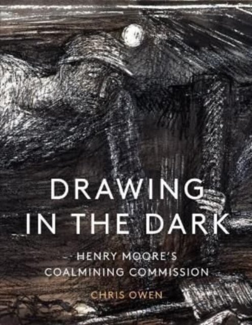 Cover for Chris Owen · Drawing in the Dark: Henry Moore's Coalmining Commission (Gebundenes Buch) (2022)
